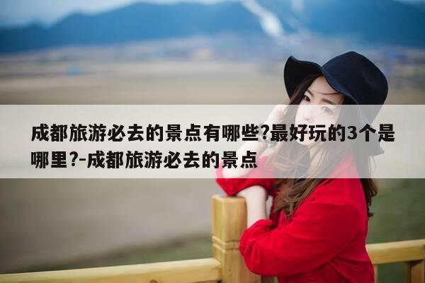 成都旅游必去的景点有哪些?最好玩的3个是哪里?-成都旅游必去的景点-第1张图片-优惠活动网 成都旅游必去的景点有哪些?最好玩的3个是哪里?-成都旅游必去的景点-第1张图片-优惠活动网