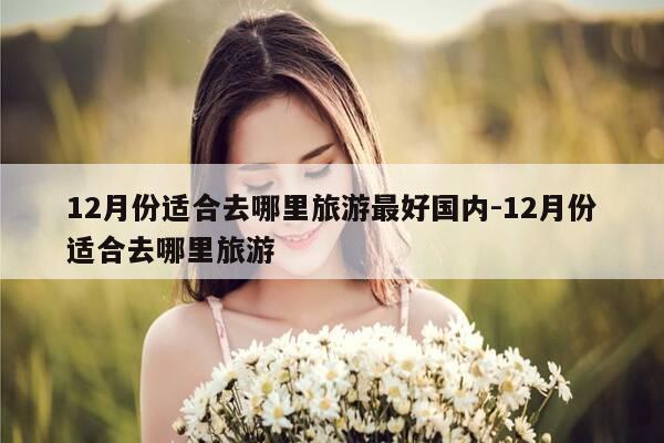 12月份适合去哪里旅游最好国内-12月份适合去哪里旅游-第1张图片-优惠活动网