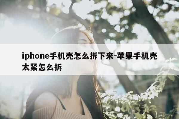 iphone手机壳怎么拆下来-苹果手机壳太紧怎么拆-第1张图片-优惠活动网 iphone手机壳怎么拆下来-苹果手机壳太紧怎么拆-第1张图片-优惠活动网