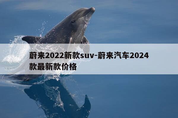 蔚来2022新款suv-蔚来汽车2024款最新款价格-第1张图片-优惠活动网