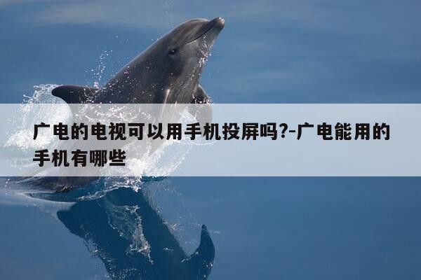 广电的电视可以用手机投屏吗?-广电能用的手机有哪些-第1张图片-优惠活动网