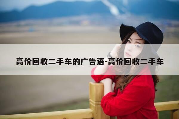 高价回收二手车的广告语-高价回收二手车-第1张图片-优惠活动网