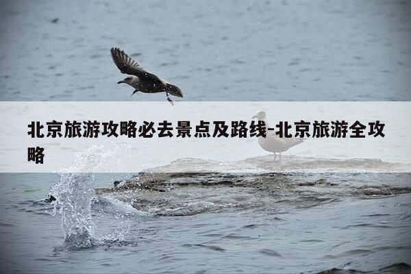 北京旅游攻略必去景点及路线-北京旅游全攻略-第1张图片-优惠活动网