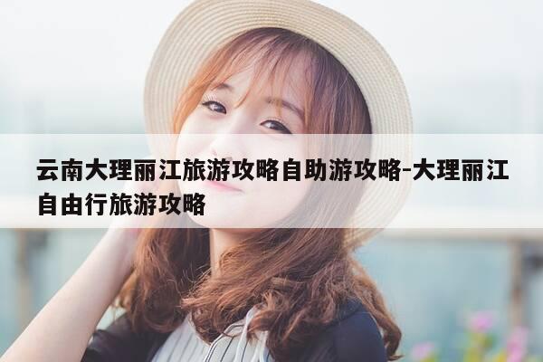 云南大理丽江旅游攻略自助游攻略-大理丽江自由行旅游攻略-第1张图片-优惠活动网