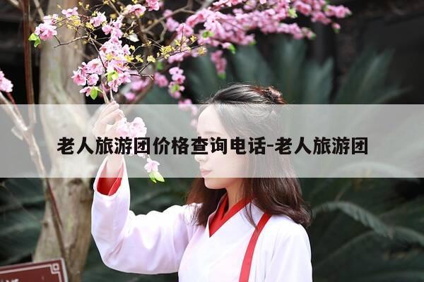 老人旅游团价格查询电话-老人旅游团-第1张图片-优惠活动网