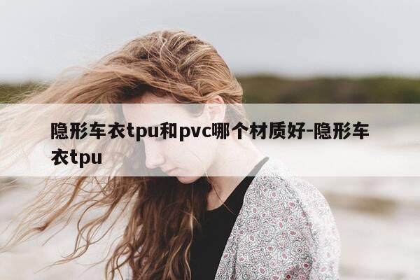 隐形车衣tpu和pvc哪个材质好-隐形车衣tpu-第1张图片-优惠活动网