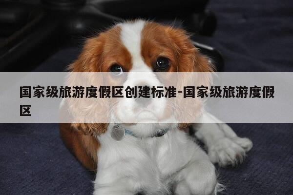 国家级旅游度假区创建标准-国家级旅游度假区-第1张图片-优惠活动网