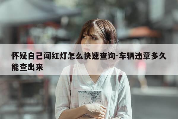 怀疑自己闯红灯怎么快速查询-车辆违章多久能查出来-第1张图片-优惠活动网 怀疑自己闯红灯怎么快速查询-车辆违章多久能查出来-第1张图片-优惠活动网