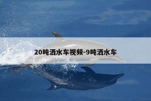 20吨洒水车视频-9吨洒水车-第1张图片-优惠活动网