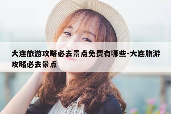 大连旅游攻略必去景点免费有哪些-大连旅游攻略必去景点-第1张图片-优惠活动网 大连旅游攻略必去景点免费有哪些-大连旅游攻略必去景点-第1张图片-优惠活动网