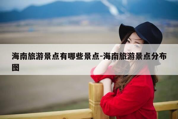 海南旅游景点有哪些景点-海南旅游景点分布图-第1张图片-优惠活动网