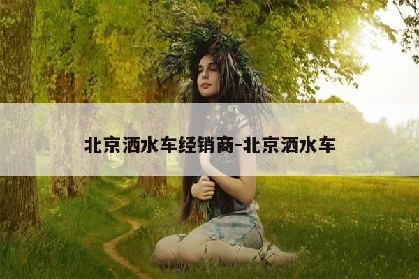 北京洒水车经销商-北京洒水车-第1张图片-优惠活动网