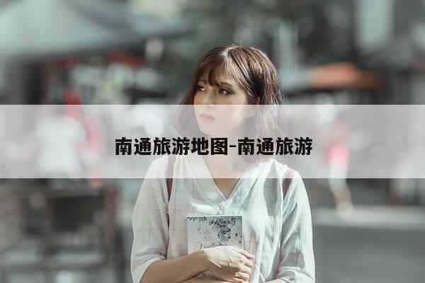 南通旅游地图-南通旅游-第1张图片-优惠活动网