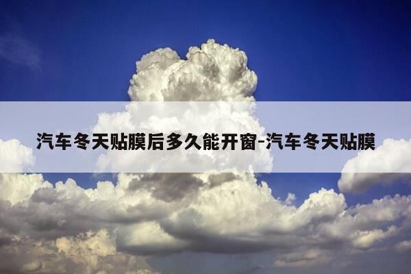 汽车冬天贴膜后多久能开窗-汽车冬天贴膜-第1张图片-优惠活动网 汽车冬天贴膜后多久能开窗-汽车冬天贴膜-第1张图片-优惠活动网