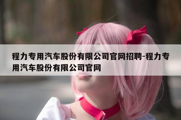 程力专用汽车股份有限公司官网招聘-程力专用汽车股份有限公司官网-第1张图片-优惠活动网