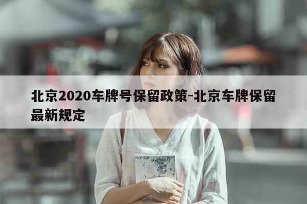 北京2020车牌号保留政策-北京车牌保留最新规定-第1张图片-优惠活动网 北京2020车牌号保留政策-北京车牌保留最新规定-第1张图片-优惠活动网