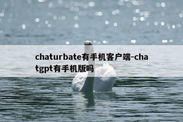 chaturbate有手机客户端-chatgpt有手机版吗-第1张图片-优惠活动网 chaturbate有手机客户端-chatgpt有手机版吗-第1张图片-优惠活动网