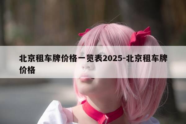 北京租车牌价格一览表2025-北京租车牌价格-第1张图片-优惠活动网