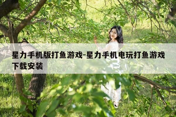 星力手机版打鱼游戏-星力手机电玩打鱼游戏下载安装-第1张图片-优惠活动网