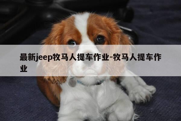 最新jeep牧马人提车作业-牧马人提车作业-第1张图片-优惠活动网