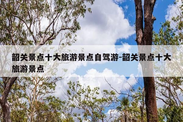 韶关景点十大旅游景点自驾游-韶关景点十大旅游景点-第1张图片-优惠活动网