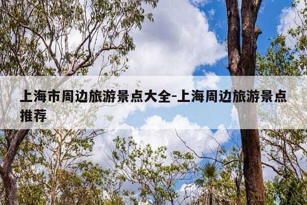 上海市周边旅游景点大全-上海周边旅游景点推荐-第1张图片-优惠活动网