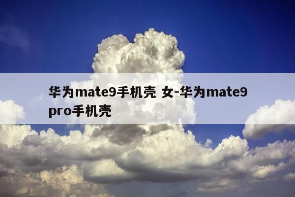 华为mate9手机壳 女-华为mate9pro手机壳-第1张图片-优惠活动网