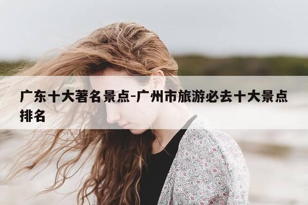 广东十大著名景点-广州市旅游必去十大景点排名-第1张图片-优惠活动网
