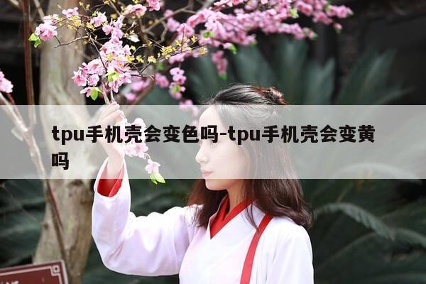 tpu手机壳会变色吗-tpu手机壳会变黄吗-第1张图片-优惠活动网 tpu手机壳会变色吗-tpu手机壳会变黄吗-第1张图片-优惠活动网