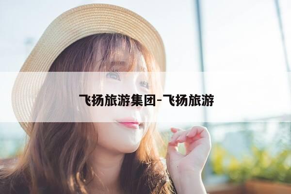 飞扬旅游集团-飞扬旅游-第1张图片-优惠活动网