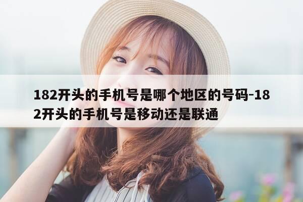 182开头的手机号是哪个地区的号码-182开头的手机号是移动还是联通-第1张图片-优惠活动网