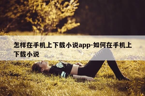 怎样在手机上下载小说app-如何在手机上下载小说-第1张图片-优惠活动网 怎样在手机上下载小说app-如何在手机上下载小说-第1张图片-优惠活动网