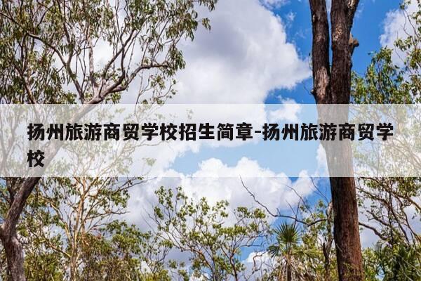 扬州旅游商贸学校招生简章-扬州旅游商贸学校-第1张图片-优惠活动网 扬州旅游商贸学校招生简章-扬州旅游商贸学校-第1张图片-优惠活动网