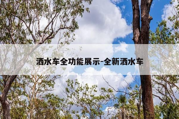 洒水车全功能展示-全新洒水车-第1张图片-优惠活动网