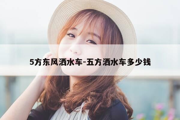 5方东风洒水车-五方洒水车多少钱-第1张图片-优惠活动网