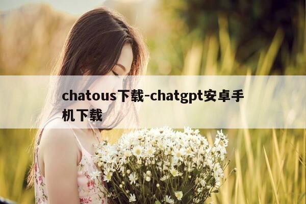 chatous下载-chatgpt安卓手机下载-第1张图片-优惠活动网