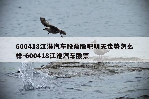 600418江淮汽车股票股吧明天走势怎么样-600418江淮汽车股票-第1张图片-优惠活动网