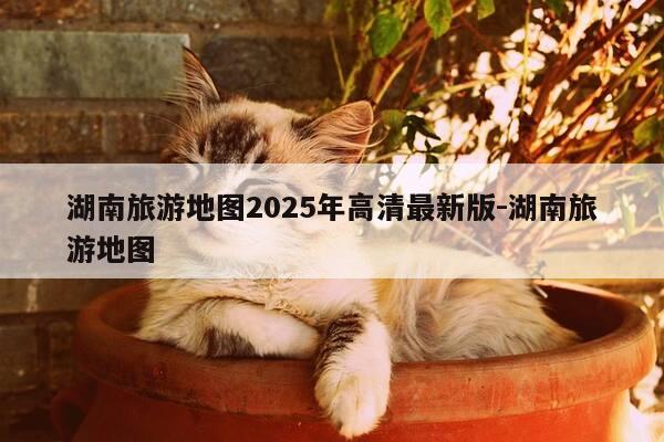 湖南旅游地图2025年高清最新版-湖南旅游地图-第1张图片-优惠活动网 湖南旅游地图2025年高清最新版-湖南旅游地图-第1张图片-优惠活动网