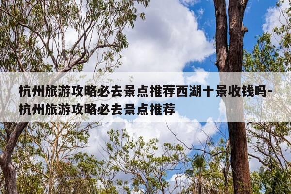 杭州旅游攻略必去景点推荐西湖十景收钱吗-杭州旅游攻略必去景点推荐-第1张图片-优惠活动网