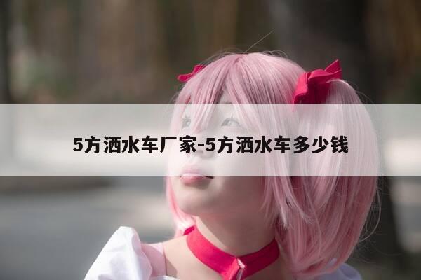 5方洒水车厂家-5方洒水车多少钱-第1张图片-优惠活动网