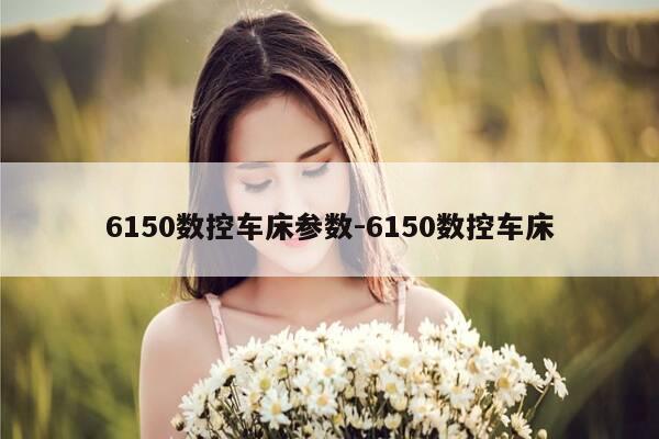 6150数控车床参数-6150数控车床-第1张图片-优惠活动网