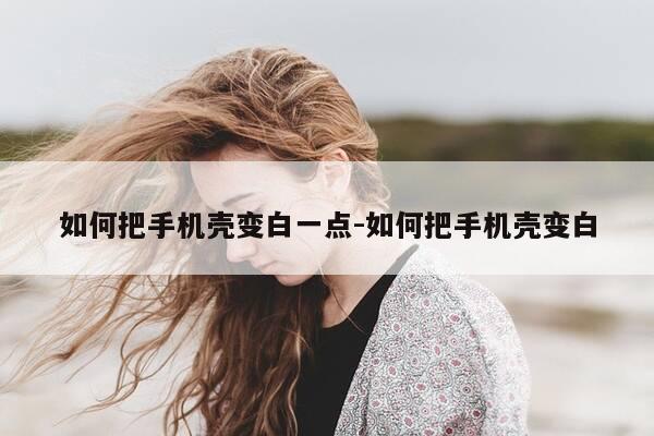 如何把手机壳变白一点-如何把手机壳变白-第1张图片-优惠活动网