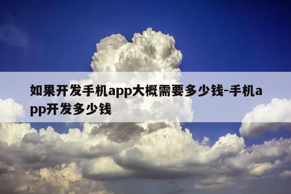 如果开发手机app大概需要多少钱-手机app开发多少钱-第1张图片-优惠活动网