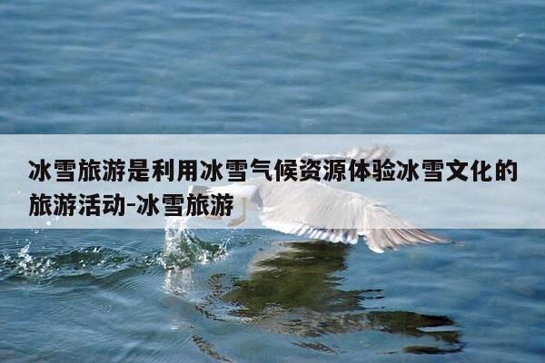 冰雪旅游是利用冰雪气候资源体验冰雪文化的旅游活动-冰雪旅游-第1张图片-优惠活动网