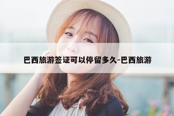 巴西旅游签证可以停留多久-巴西旅游-第1张图片-优惠活动网