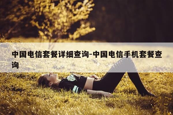 中国电信套餐详细查询-中国电信手机套餐查询-第1张图片-优惠活动网