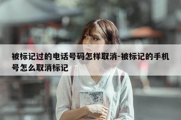 被标记过的电话号码怎样取消-被标记的手机号怎么取消标记-第1张图片-优惠活动网