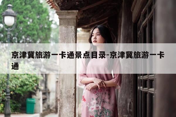 京津冀旅游一卡通景点目录-京津冀旅游一卡通-第1张图片-优惠活动网 京津冀旅游一卡通景点目录-京津冀旅游一卡通-第1张图片-优惠活动网
