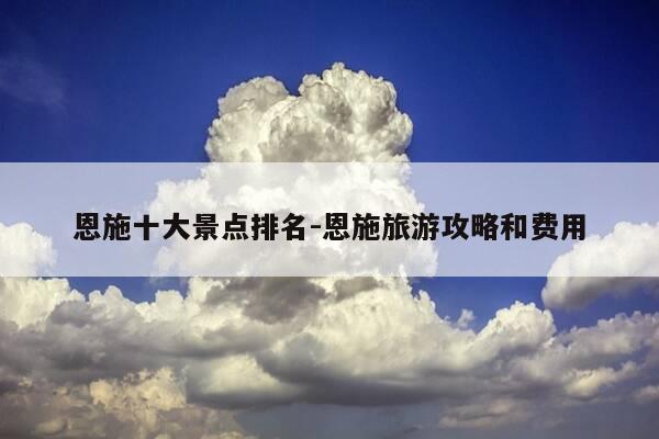 恩施十大景点排名-恩施旅游攻略和费用-第1张图片-优惠活动网 恩施十大景点排名-恩施旅游攻略和费用-第1张图片-优惠活动网