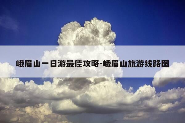 峨眉山一日游最佳攻略-峨眉山旅游线路图-第1张图片-优惠活动网
